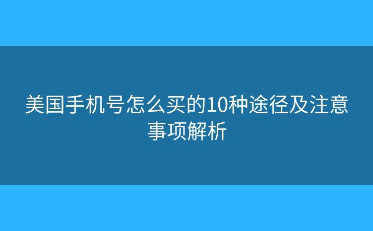 美國手機號怎么買的10種途徑及注意事項解析