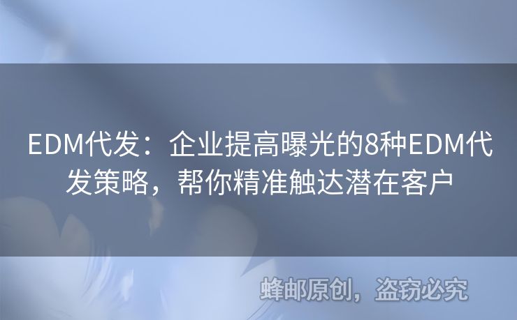 EDM代發(fā)：企業(yè)提高曝光的8種EDM代發(fā)策略，幫你精準(zhǔn)觸達(dá)潛在客戶
