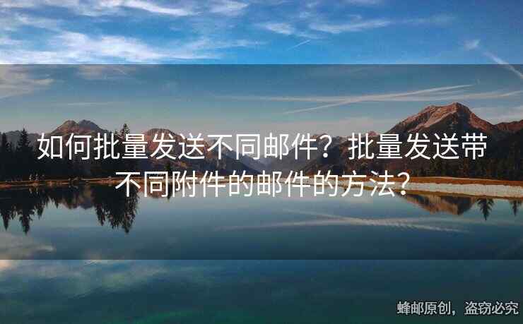 如何批量發(fā)送不同郵件？批量發(fā)送帶不同附件的郵件的方法？