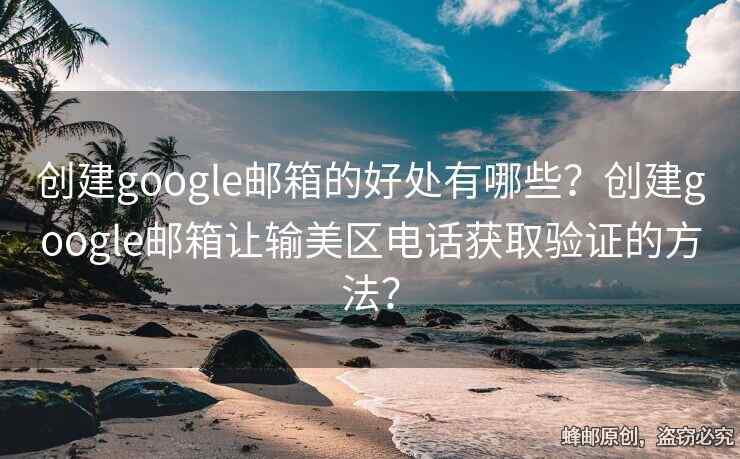 創(chuàng)建google郵箱的好處有哪些？創(chuàng)建google郵箱讓輸美區(qū)電話獲取驗證的方法？