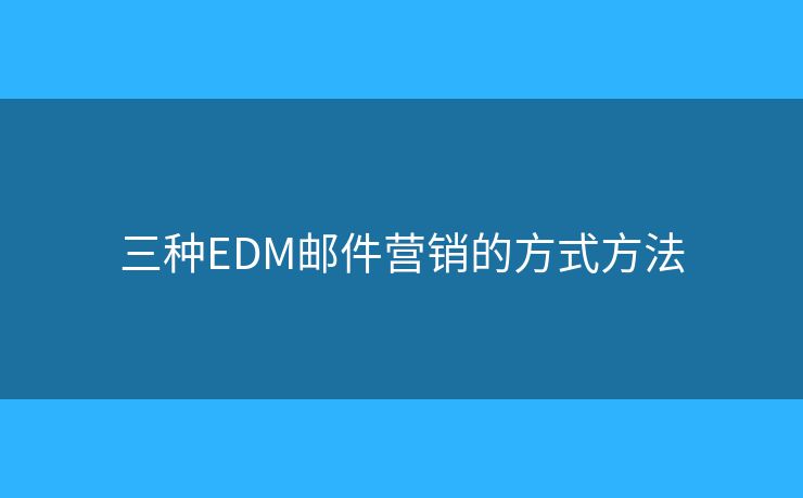 三種EDM郵件營銷的方式方法