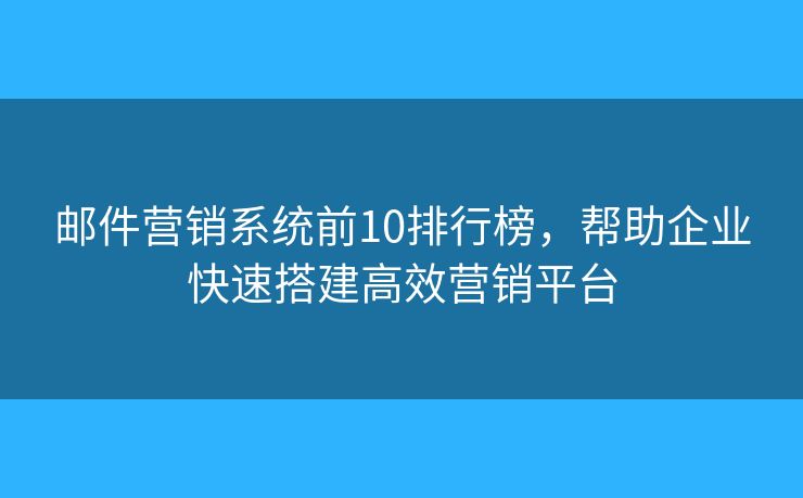 郵件營(yíng)銷系統(tǒng)前10排行榜，幫助企業(yè)快速搭建高效營(yíng)銷平臺(tái)