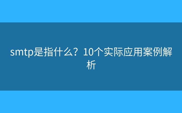 smtp是指什么？10個實際應(yīng)用案例解析