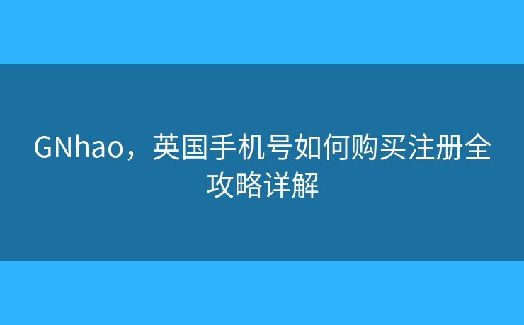 GNhao，英國手機(jī)號(hào)如何購買注冊(cè)全攻略詳解