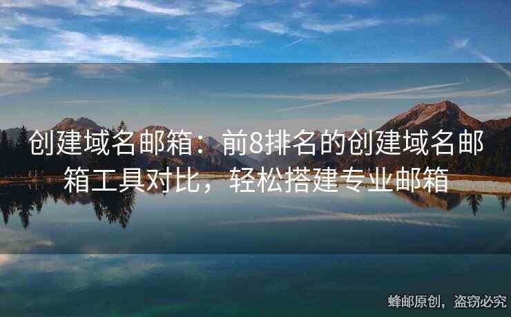 創(chuàng)建域名郵箱：前8排名的創(chuàng)建域名郵箱工具對(duì)比，輕松搭建專(zhuān)業(yè)郵箱