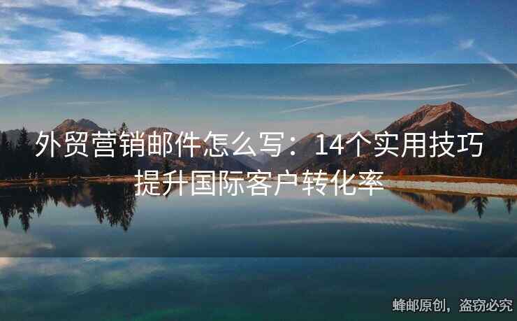 外貿(mào)營銷郵件怎么寫：14個(gè)實(shí)用技巧提升國際客戶轉(zhuǎn)化率