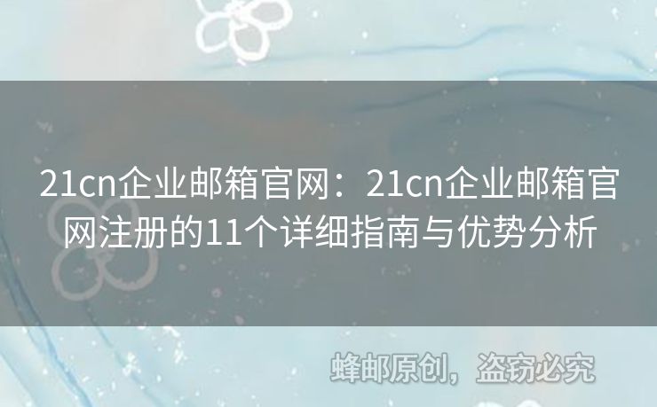 21cn企業(yè)郵箱官網(wǎng)：21cn企業(yè)郵箱官網(wǎng)注冊的11個詳細(xì)指南與優(yōu)勢分析
