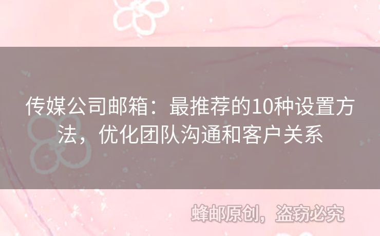 傳媒公司郵箱：最推薦的10種設(shè)置方法，優(yōu)化團隊溝通和客戶關(guān)系