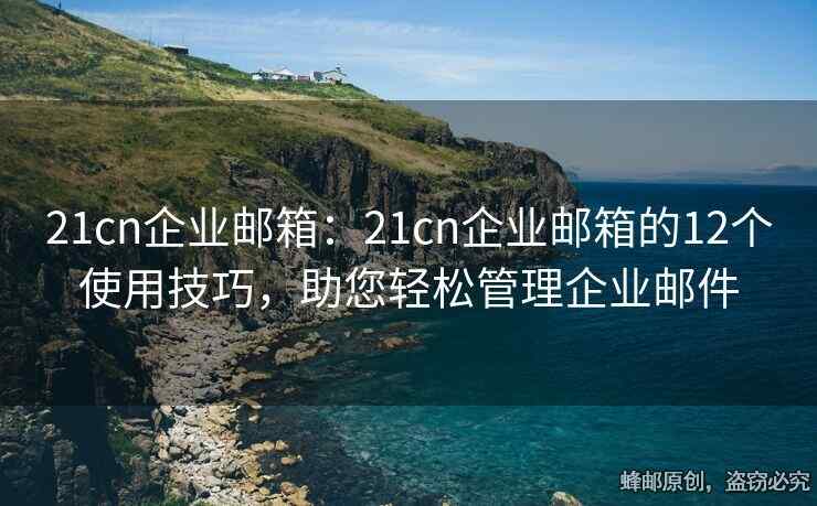 21cn企業(yè)郵箱：21cn企業(yè)郵箱的12個(gè)使用技巧，助您輕松管理企業(yè)郵件