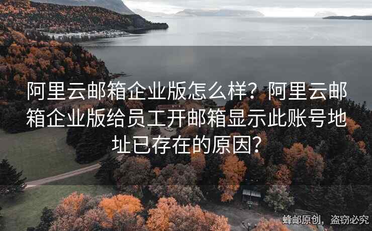 阿里云郵箱企業(yè)版怎么樣？阿里云郵箱企業(yè)版給員工開郵箱顯示此賬號(hào)地址已存在的原因？