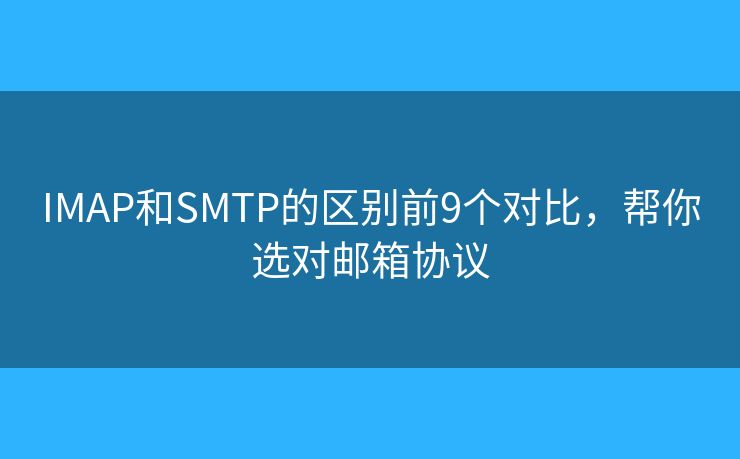 IMAP和SMTP的區(qū)別前9個對比，幫你選對郵箱協(xié)議