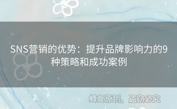 SNS營銷的優(yōu)勢：提升品牌影響力的9種策略和成功案例