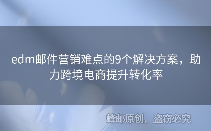 edm郵件營銷難點(diǎn)的9個解決方案，助力跨境電商提升轉(zhuǎn)化率