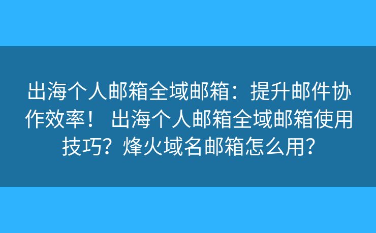 出海個人郵箱全域郵箱：提升郵件協(xié)作效率！ 出海個人郵箱全域郵箱使用技巧？烽火域名郵箱怎么用？