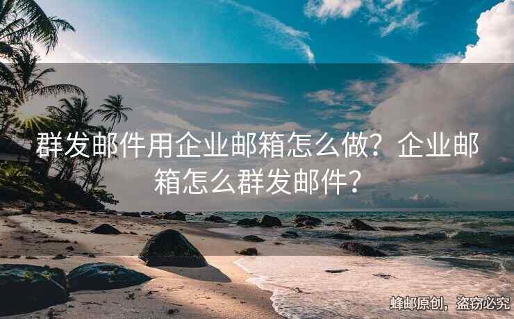 群發(fā)郵件用企業(yè)郵箱怎么做？企業(yè)郵箱怎么群發(fā)郵件？