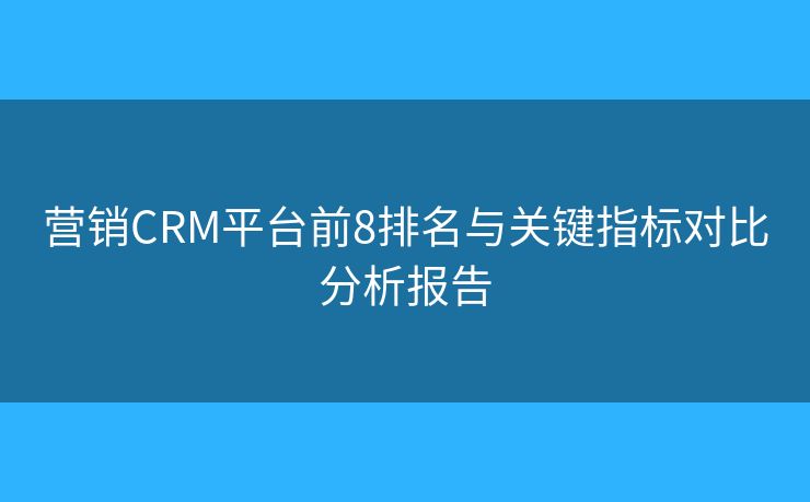 營銷CRM平臺前8排名與關(guān)鍵指標(biāo)對比分析報告