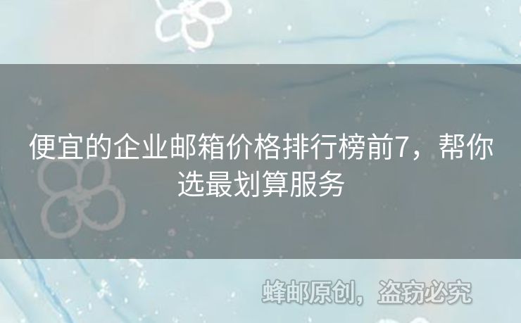 便宜的企業(yè)郵箱價(jià)格排行榜前7，幫你選最劃算服務(wù)