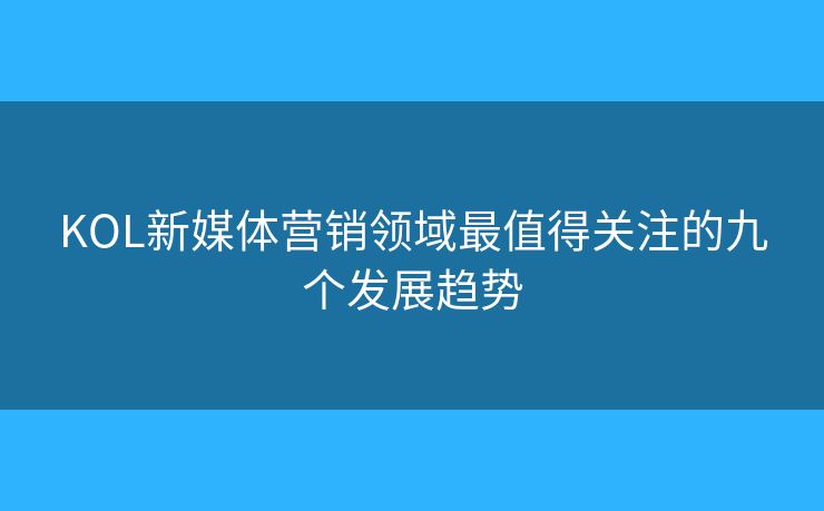 KOL新媒體營銷領(lǐng)域最值得關(guān)注的九個(gè)發(fā)展趨勢