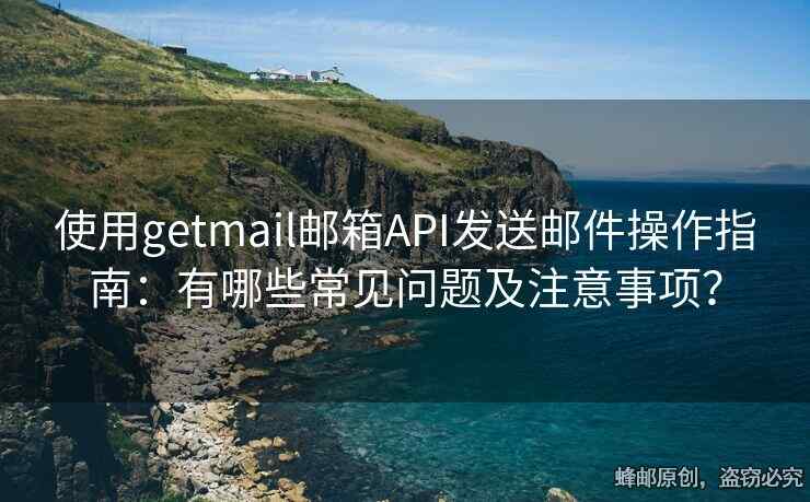 使用getmail郵箱API發(fā)送郵件操作指南：有哪些常見問題及注意事項？