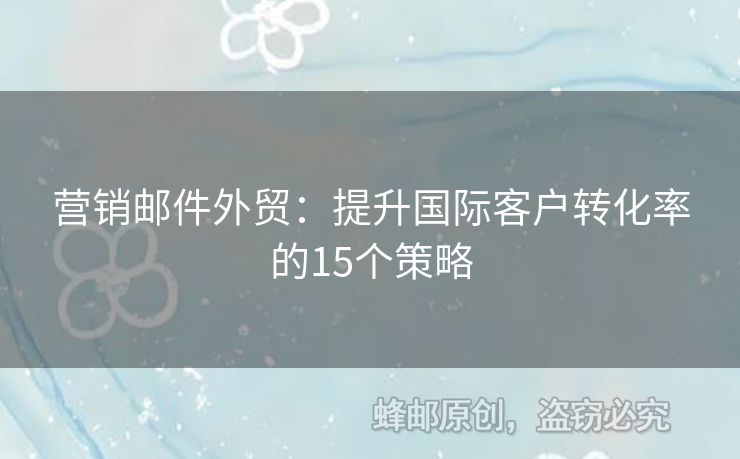 營(yíng)銷郵件外貿(mào)：提升國(guó)際客戶轉(zhuǎn)化率的15個(gè)策略