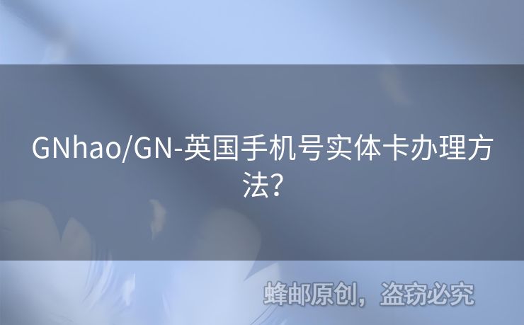 GNhao/GN-英國手機(jī)號實(shí)體卡辦理方法？