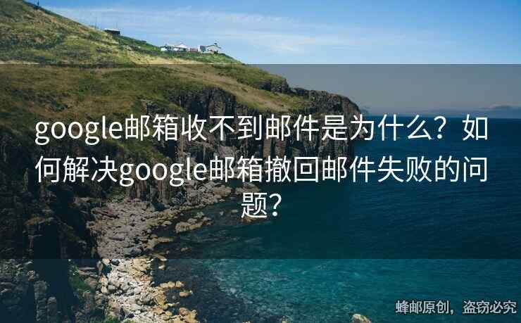 google郵箱收不到郵件是為什么？如何解決google郵箱撤回郵件失敗的問題？