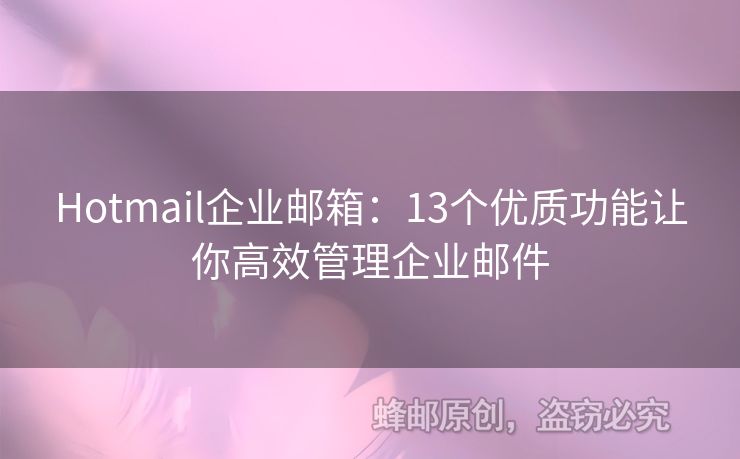 Hotmail企業(yè)郵箱：13個優(yōu)質(zhì)功能讓你高效管理企業(yè)郵件