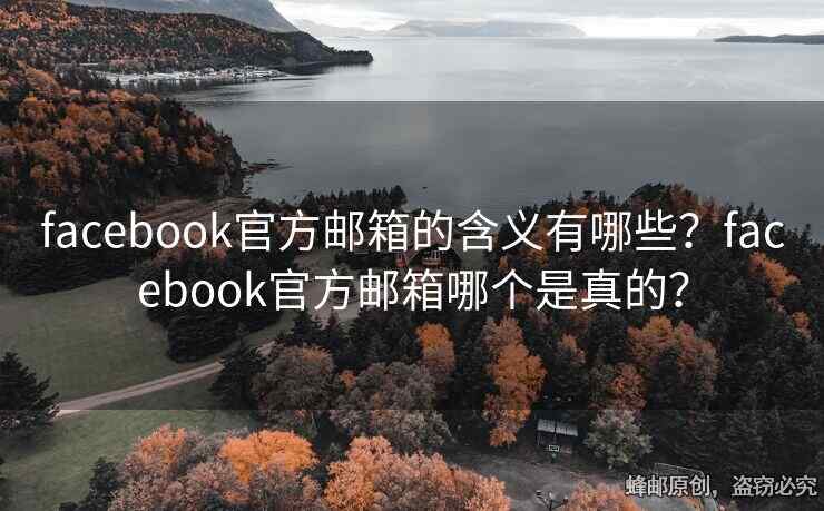 facebook官方郵箱的含義有哪些？facebook官方郵箱哪個是真的？