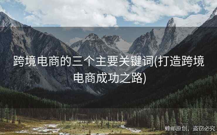 跨境電商的三個(gè)主要關(guān)鍵詞(打造跨境電商成功之路)