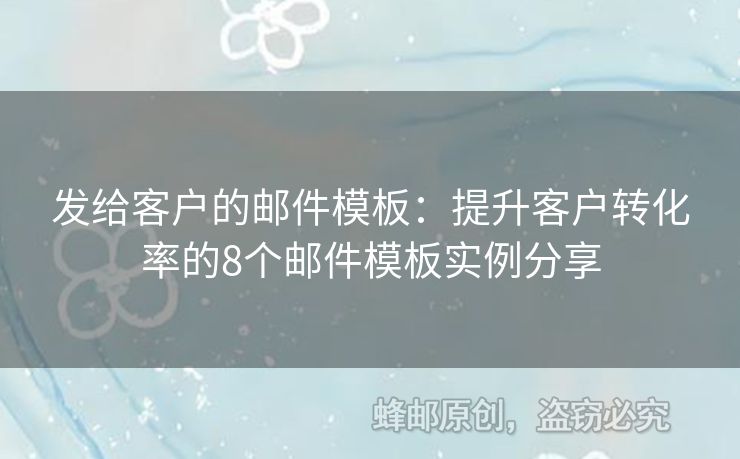 發(fā)給客戶的郵件模板：提升客戶轉(zhuǎn)化率的8個(gè)郵件模板實(shí)例分享