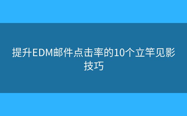 提升EDM郵件點(diǎn)擊率的10個(gè)立竿見影技巧