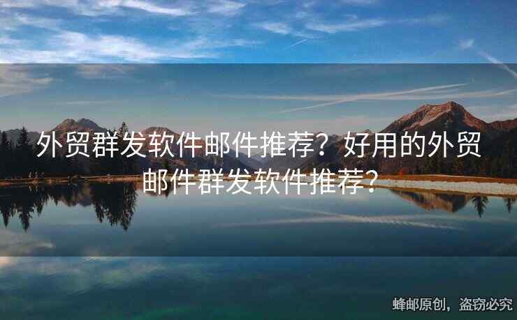 外貿(mào)群發(fā)軟件郵件推薦？好用的外貿(mào)郵件群發(fā)軟件推薦？