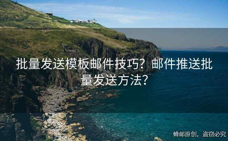 批量發(fā)送模板郵件技巧？郵件推送批量發(fā)送方法？