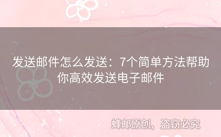發(fā)送郵件怎么發(fā)送：7個(gè)簡單方法幫助你高效發(fā)送電子郵件