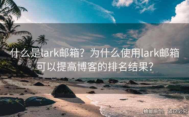 什么是lark郵箱？為什么使用lark郵箱可以提高博客的排名結(jié)果？