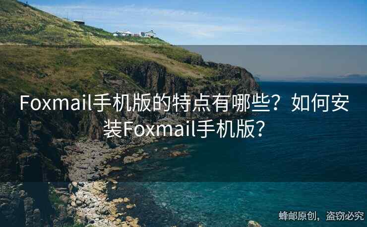 Foxmail手機版的特點有哪些？如何安裝Foxmail手機版？