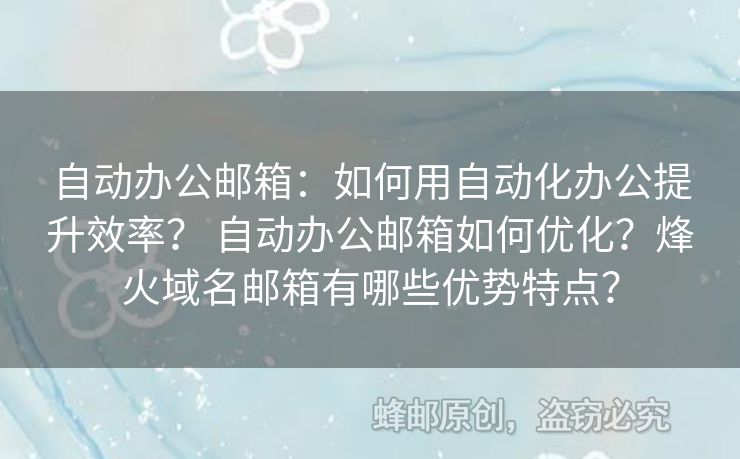自動辦公郵箱：如何用自動化辦公提升效率？ 自動辦公郵箱如何優(yōu)化？烽火域名郵箱有哪些優(yōu)勢特點？