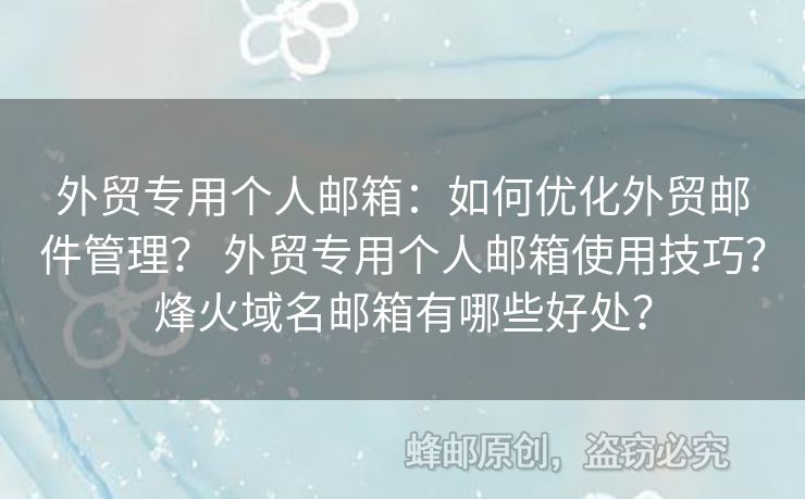外貿(mào)專用個人郵箱：如何優(yōu)化外貿(mào)郵件管理？ 外貿(mào)專用個人郵箱使用技巧？烽火域名郵箱有哪些好處？