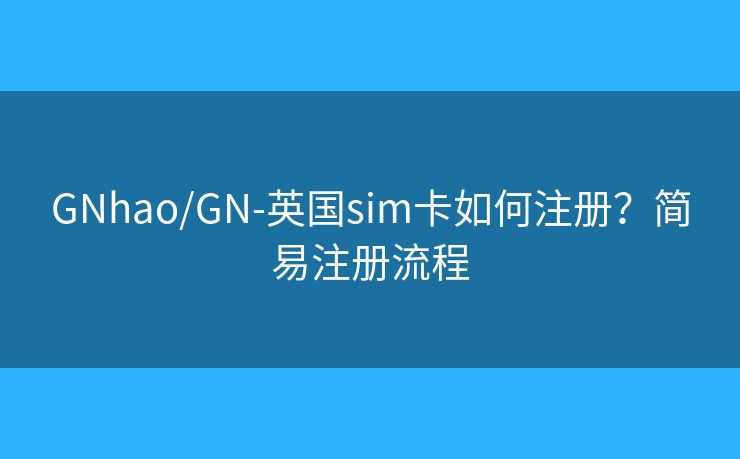 GNhao/GN-英國(guó)sim卡如何注冊(cè)？簡(jiǎn)易注冊(cè)流程