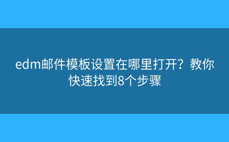 edm郵件模板設(shè)置在哪里打開(kāi)？教你快速找到8個(gè)步驟