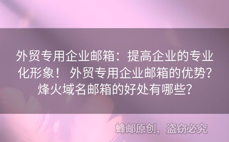 外貿(mào)專(zhuān)用企業(yè)郵箱：提高企業(yè)的專(zhuān)業(yè)化形象！ 外貿(mào)專(zhuān)用企業(yè)郵箱的優(yōu)勢(shì)？烽火域名郵箱的好處有哪些？