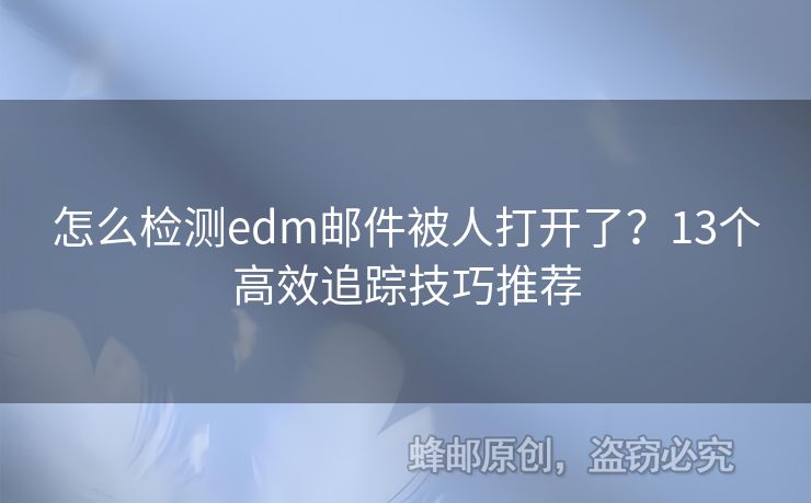 怎么檢測edm郵件被人打開了？13個高效追蹤技巧推薦