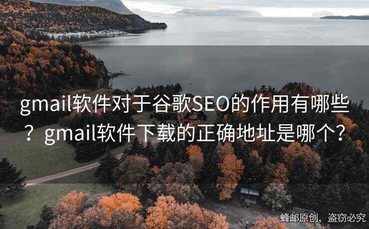 gmail軟件對(duì)于谷歌SEO的作用有哪些？gmail軟件下載的正確地址是哪個(gè)？