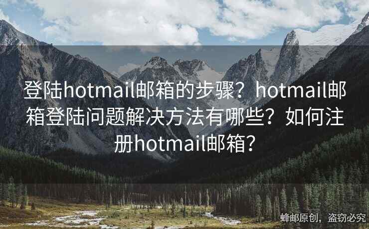 登陸hotmail郵箱的步驟？hotmail郵箱登陸問題解決方法有哪些？如何注冊hotmail郵箱？