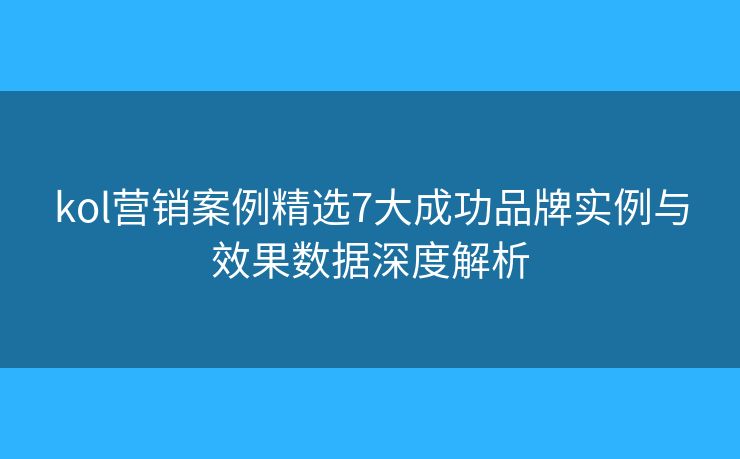 kol營銷案例精選7大成功品牌實(shí)例與效果數(shù)據(jù)深度解析 kol營銷案例精選7大成功品牌實(shí)例與效果數(shù)據(jù)深度解析