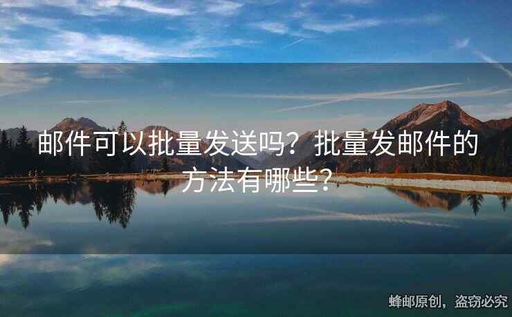 郵件可以批量發(fā)送嗎？批量發(fā)郵件的方法有哪些？