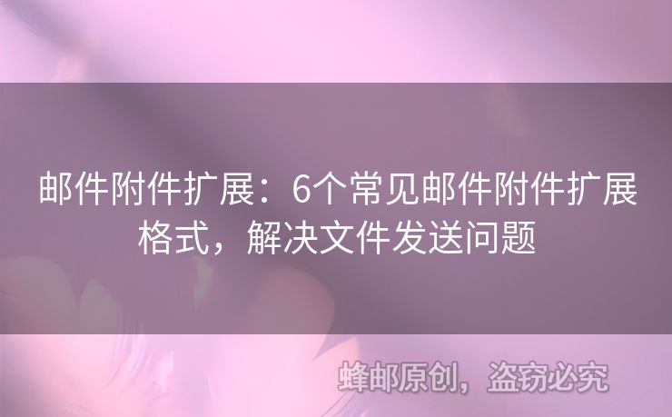 郵件附件擴(kuò)展：6個(gè)常見郵件附件擴(kuò)展格式，解決文件發(fā)送問題