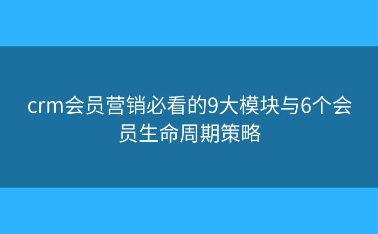 crm會員營銷必看的9大模塊與6個會員生命周期策略