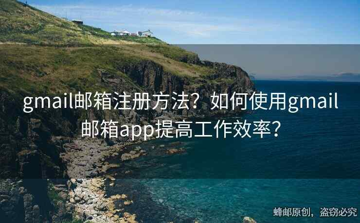 gmail郵箱注冊方法？如何使用gmail郵箱app提高工作效率？