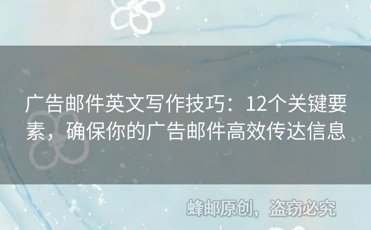 廣告郵件英文寫作技巧：12個關(guān)鍵要素，確保你的廣告郵件高效傳達信息